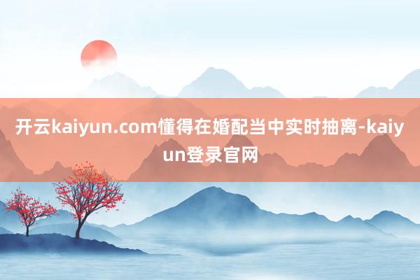 开云kaiyun.com懂得在婚配当中实时抽离-kaiyun登录官网