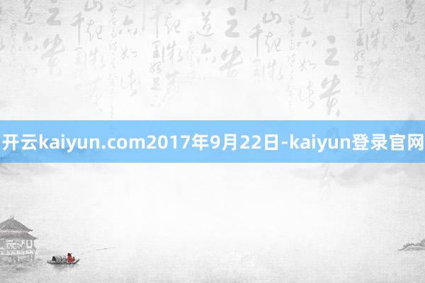 开云kaiyun.com2017年9月22日-kaiyun登录官网