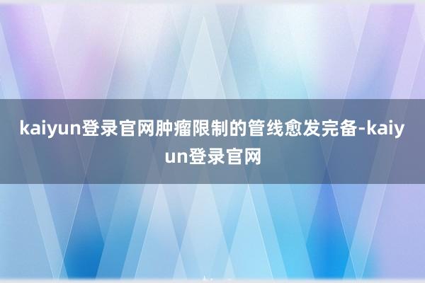 kaiyun登录官网肿瘤限制的管线愈发完备-kaiyun登录官网