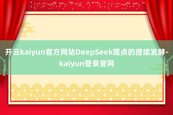 开云kaiyun官方网站DeepSeek观点的捏续发酵-kaiyun登录官网