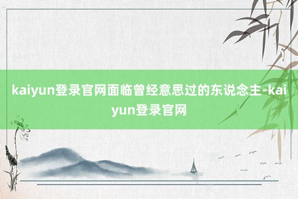kaiyun登录官网面临曾经意思过的东说念主-kaiyun登录官网