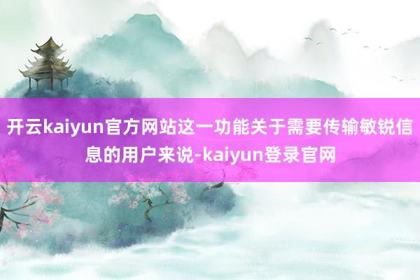 开云kaiyun官方网站这一功能关于需要传输敏锐信息的用户来说-kaiyun登录官网