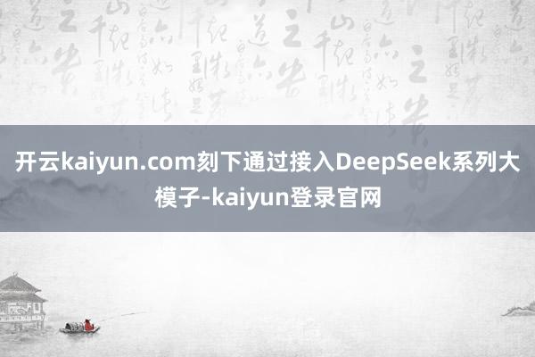 开云kaiyun.com刻下通过接入DeepSeek系列大模子-kaiyun登录官网