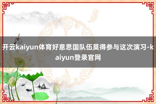 开云kaiyun体育好意思国队伍莫得参与这次演习-kaiyun登录官网