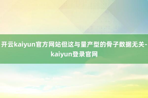 开云kaiyun官方网站但这与量产型的骨子数据无关-kaiyun登录官网