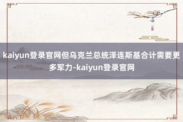 kaiyun登录官网但乌克兰总统泽连斯基合计需要更多军力-kaiyun登录官网