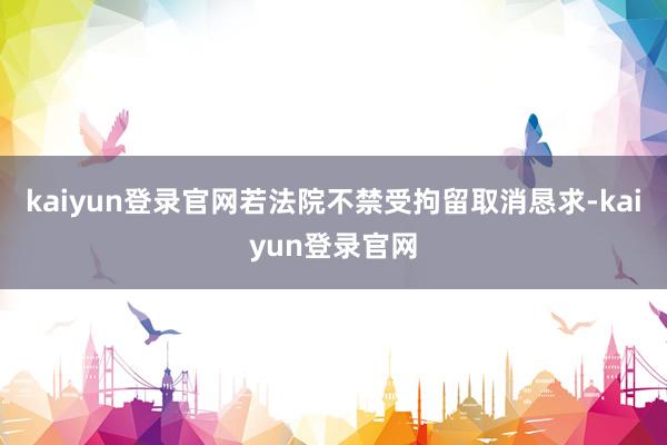 kaiyun登录官网若法院不禁受拘留取消恳求-kaiyun登录官网