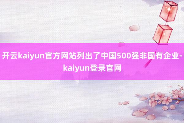 开云kaiyun官方网站列出了中国500强非国有企业-kaiyun登录官网