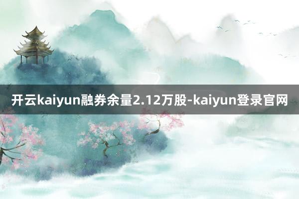 开云kaiyun融券余量2.12万股-kaiyun登录官网