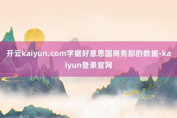 开云kaiyun.com字据好意思国商务部的数据-kaiyun登录官网