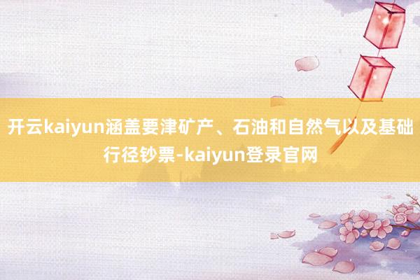 开云kaiyun涵盖要津矿产、石油和自然气以及基础行径钞票-kaiyun登录官网