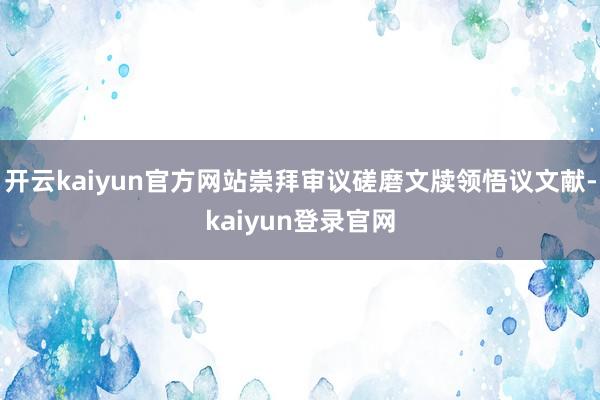 开云kaiyun官方网站崇拜审议磋磨文牍领悟议文献-kaiyun登录官网