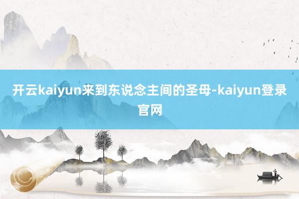开云kaiyun来到东说念主间的圣母-kaiyun登录官网