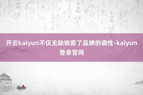 开云kaiyun不仅无缺独霸了品牌的调性-kaiyun登录官网