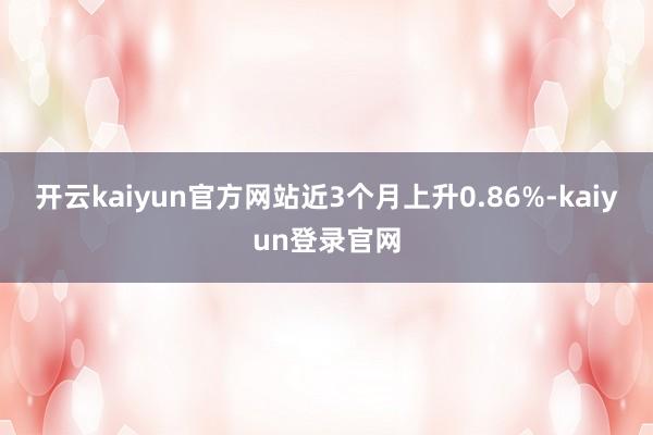 开云kaiyun官方网站近3个月上升0.86%-kaiyun登录官网
