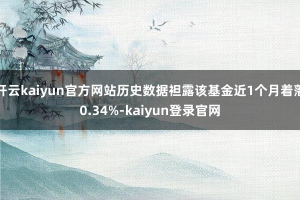 开云kaiyun官方网站历史数据袒露该基金近1个月着落0.34%-kaiyun登录官网