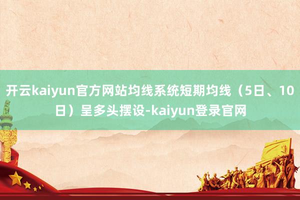 开云kaiyun官方网站均线系统短期均线（5日、10日）呈多头摆设-kaiyun登录官网