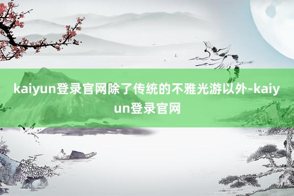 kaiyun登录官网除了传统的不雅光游以外-kaiyun登录官网
