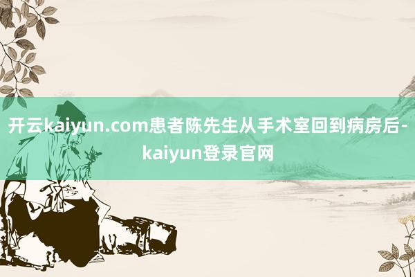开云kaiyun.com患者陈先生从手术室回到病房后-kaiyun登录官网