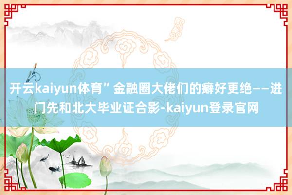 开云kaiyun体育”金融圈大佬们的癖好更绝——进门先和北大毕业证合影-kaiyun登录官网