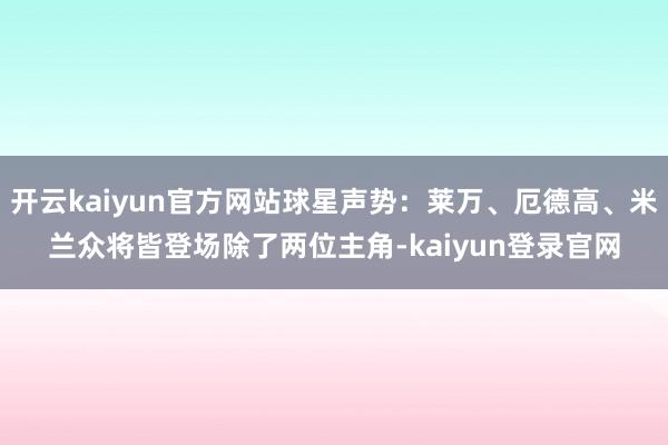 开云kaiyun官方网站球星声势：莱万、厄德高、米兰众将皆登场除了两位主角-kaiyun登录官网