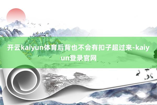 开云kaiyun体育后背也不会有扣子超过来-kaiyun登录官网