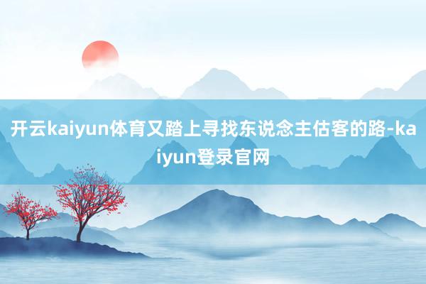 开云kaiyun体育又踏上寻找东说念主估客的路-kaiyun登录官网