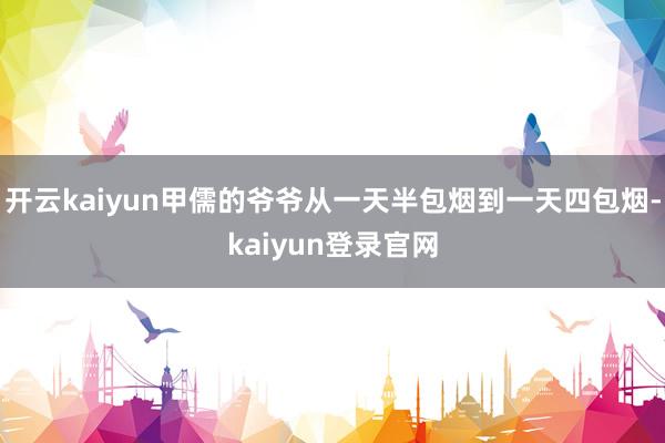 开云kaiyun甲儒的爷爷从一天半包烟到一天四包烟-kaiyun登录官网