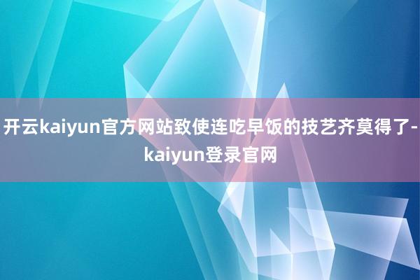 开云kaiyun官方网站致使连吃早饭的技艺齐莫得了-kaiyun登录官网