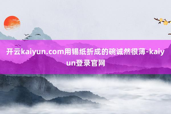 开云kaiyun.com用锡纸折成的碗诚然很薄-kaiyun登录官网
