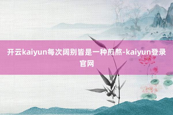 开云kaiyun每次阔别皆是一种煎熬-kaiyun登录官网