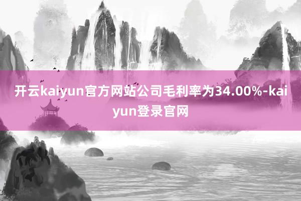 开云kaiyun官方网站公司毛利率为34.00%-kaiyun登录官网