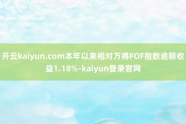 开云kaiyun.com本年以来相对万得FOF指数逾额收益1.18%-kaiyun登录官网