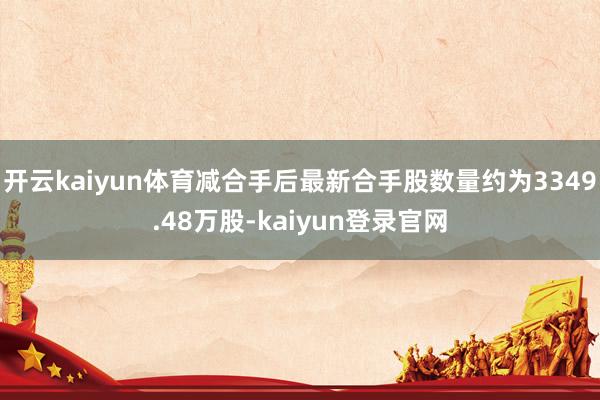 开云kaiyun体育减合手后最新合手股数量约为3349.48万股-kaiyun登录官网