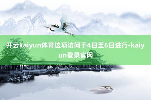 开云kaiyun体育这项访问于4日至6日进行-kaiyun登录官网