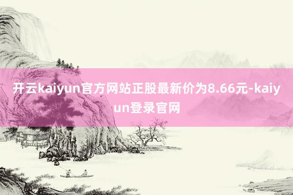 开云kaiyun官方网站正股最新价为8.66元-kaiyun登录官网