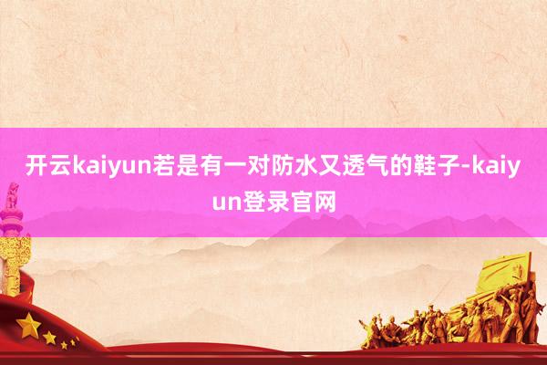 开云kaiyun若是有一对防水又透气的鞋子-kaiyun登录官网