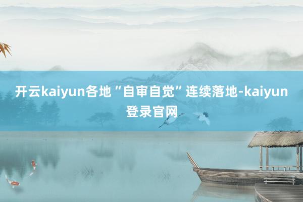 开云kaiyun各地“自审自觉”连续落地-kaiyun登录官网
