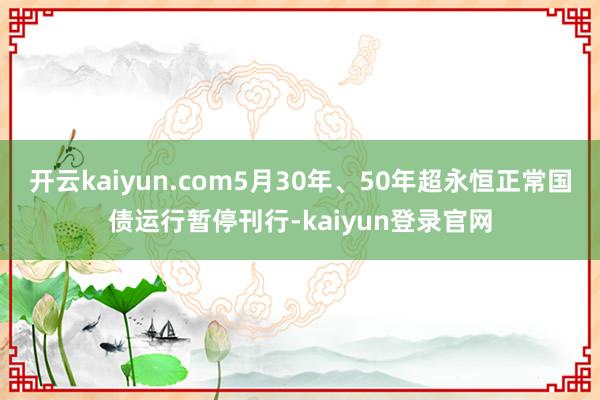 开云kaiyun.com5月30年、50年超永恒正常国债运行暂停刊行-kaiyun登录官网