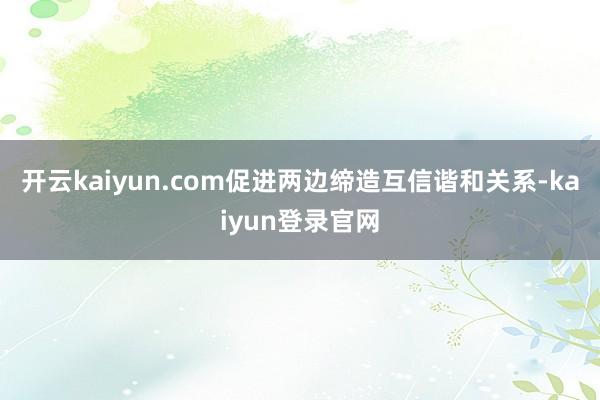 开云kaiyun.com促进两边缔造互信谐和关系-kaiyun登录官网