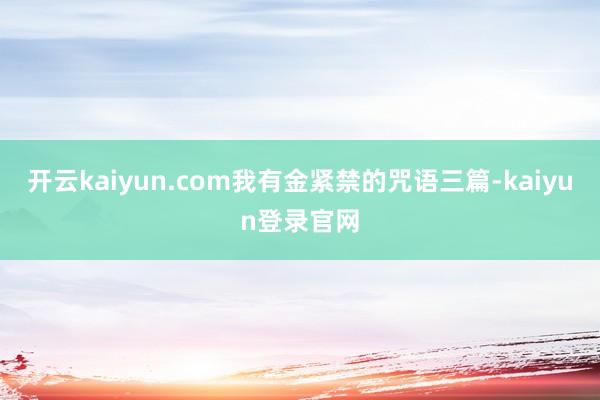 开云kaiyun.com我有金紧禁的咒语三篇-kaiyun登录官网