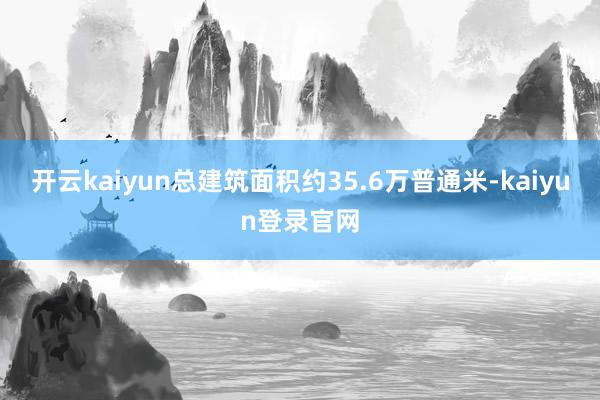 开云kaiyun总建筑面积约35.6万普通米-kaiyun登录官网