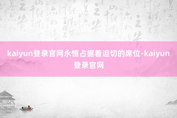 kaiyun登录官网永恒占据着迫切的席位-kaiyun登录官网