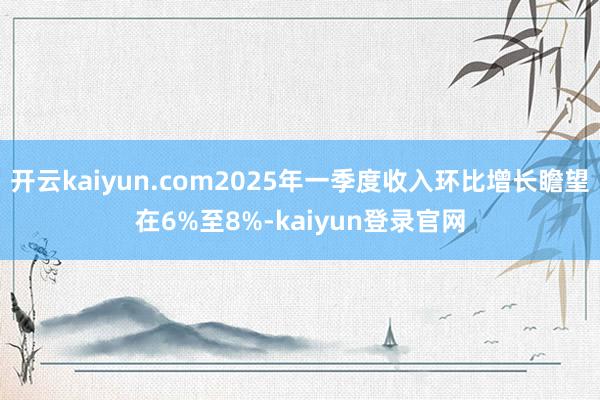 开云kaiyun.com2025年一季度收入环比增长瞻望在6%至8%-kaiyun登录官网