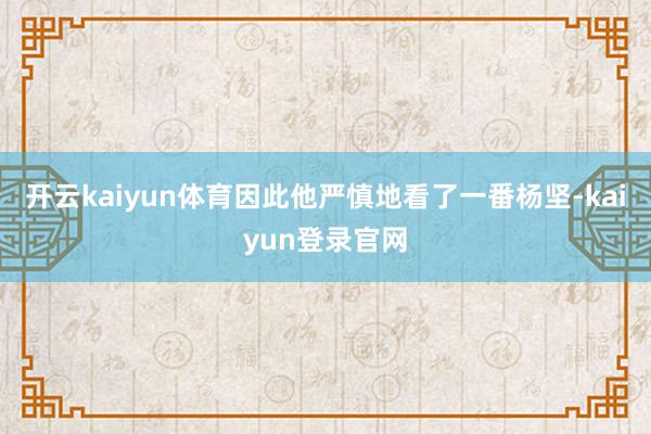 开云kaiyun体育因此他严慎地看了一番杨坚-kaiyun登录官网