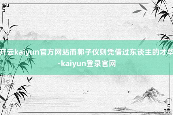 开云kaiyun官方网站而郭子仪则凭借过东谈主的才华-kaiyun登录官网