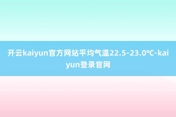 开云kaiyun官方网站平均气温22.5-23.0℃-kaiyun登录官网