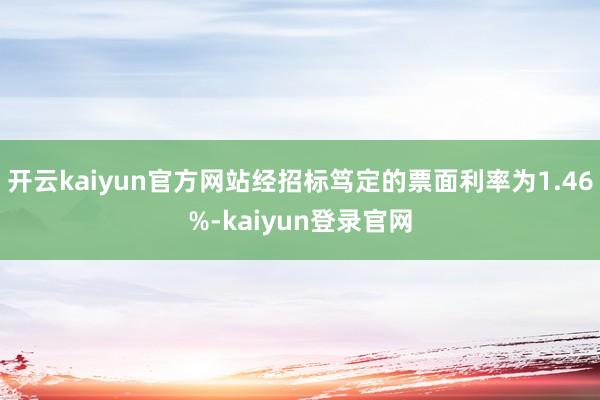开云kaiyun官方网站经招标笃定的票面利率为1.46%-kaiyun登录官网
