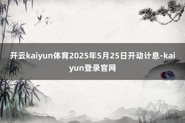 开云kaiyun体育2025年5月25日开动计息-kaiyun登录官网