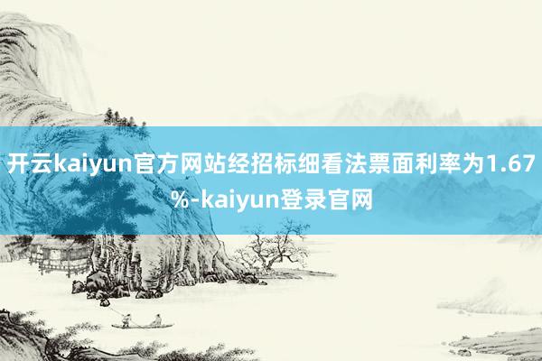 开云kaiyun官方网站经招标细看法票面利率为1.67%-kaiyun登录官网